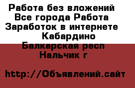 Работа без вложений - Все города Работа » Заработок в интернете   . Кабардино-Балкарская респ.,Нальчик г.
